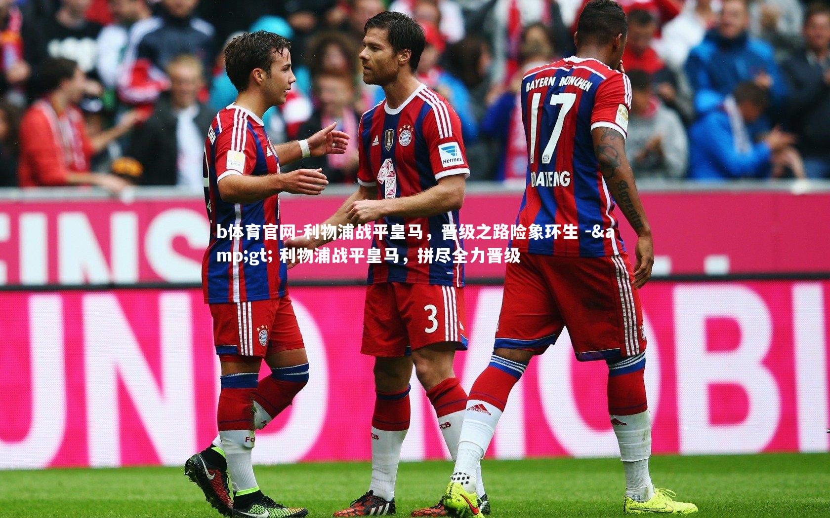 b体育官网-利物浦战平皇马，晋级之路险象环生 -> 利物浦战平皇马，拼尽全力晋级