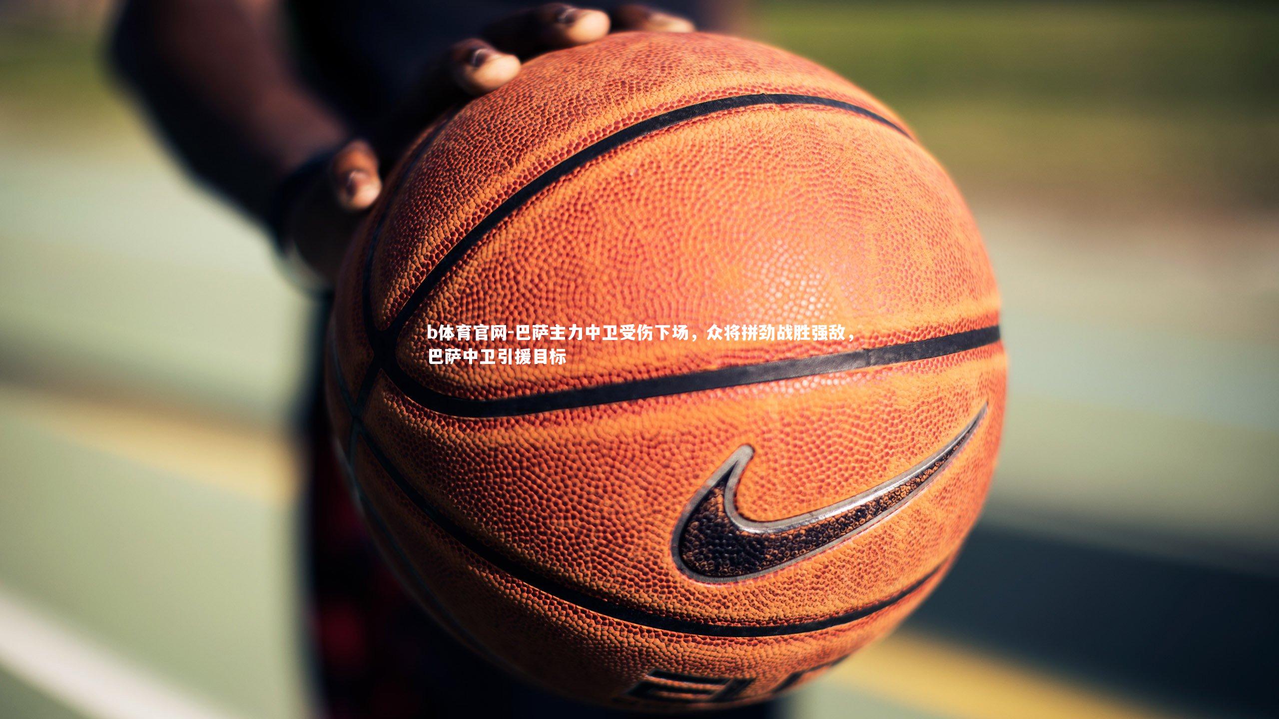 b体育官网-巴萨主力中卫受伤下场，众将拼劲战胜强敌，巴萨中卫引援目标