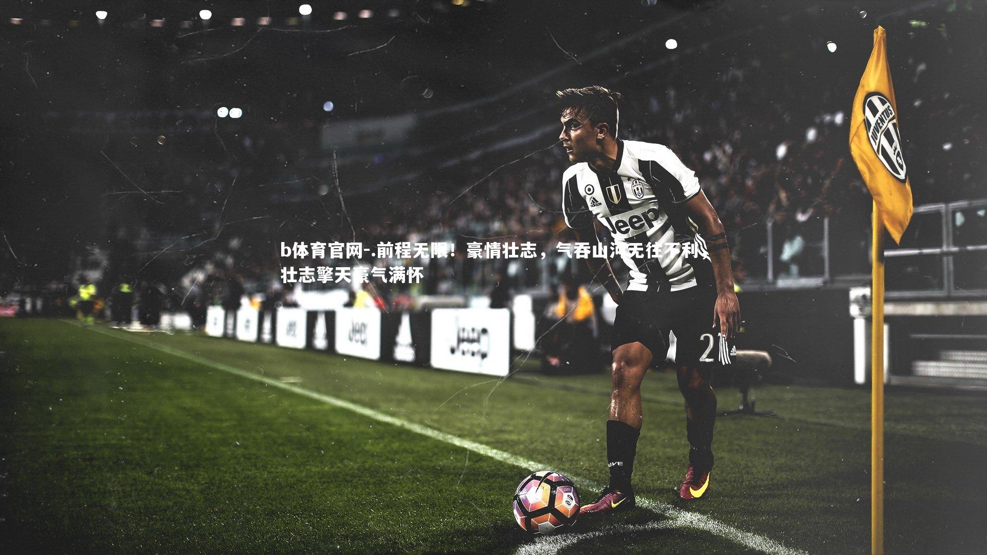 b体育官网-.前程无限！豪情壮志，气吞山河无往不利，壮志擎天豪气满怀