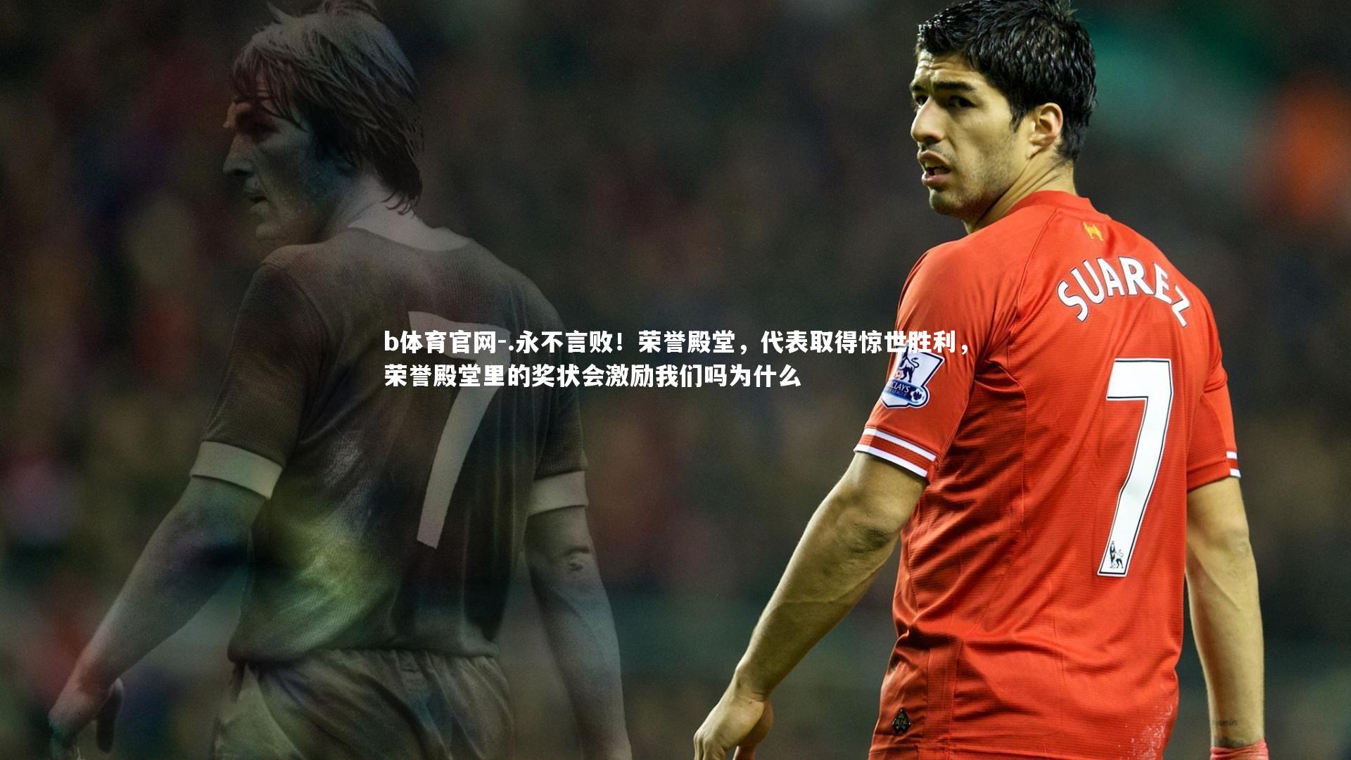 b体育官网-.永不言败！荣誉殿堂，代表取得惊世胜利，荣誉殿堂里的奖状会激励我们吗为什么