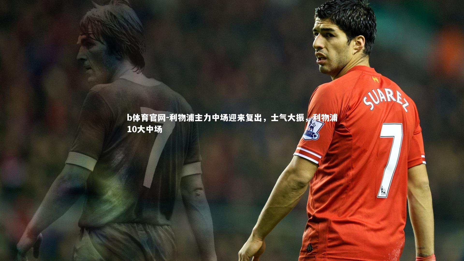 b体育官网-利物浦主力中场迎来复出，士气大振，利物浦10大中场