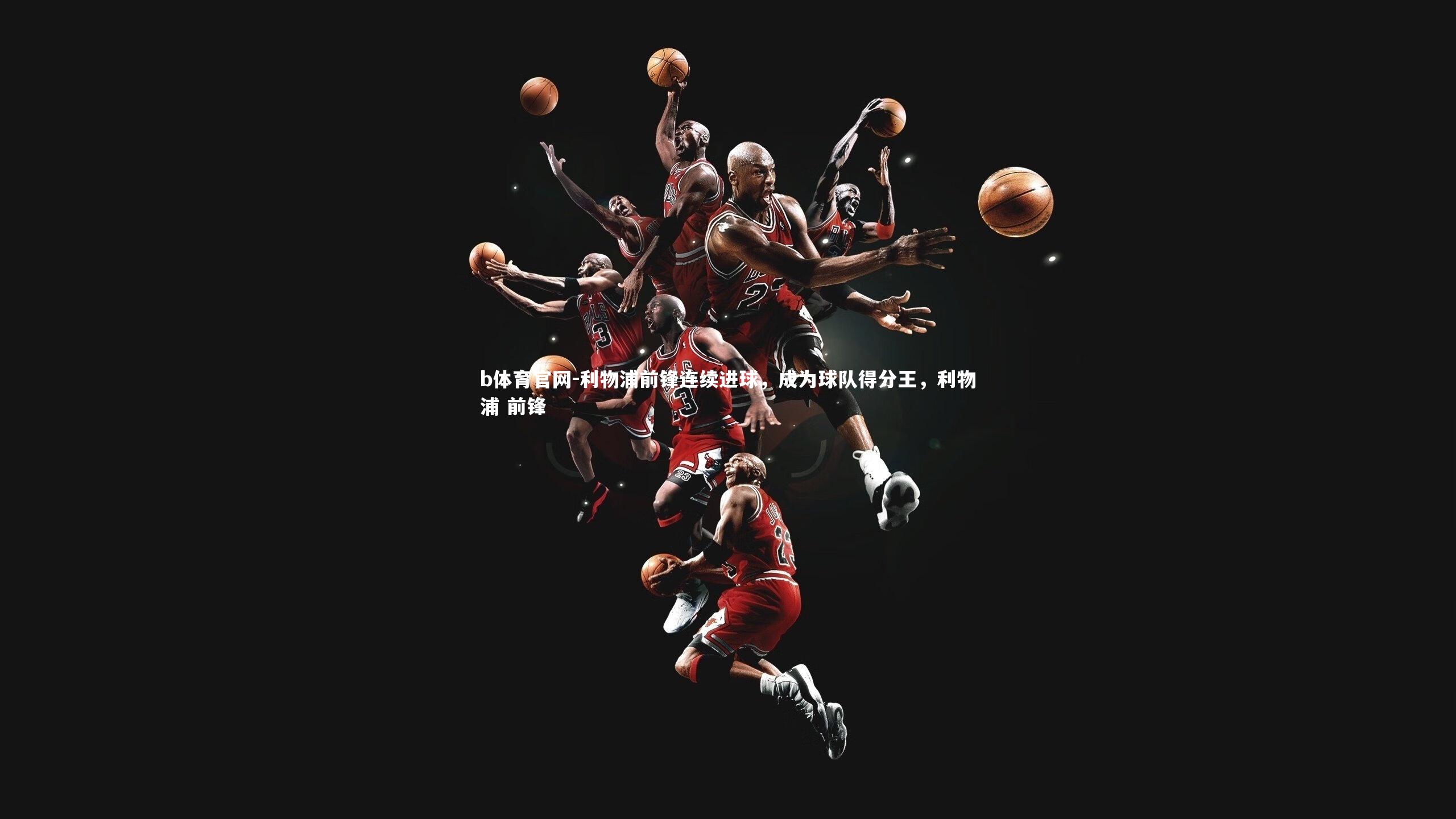 b体育官网-利物浦前锋连续进球，成为球队得分王，利物浦 前锋