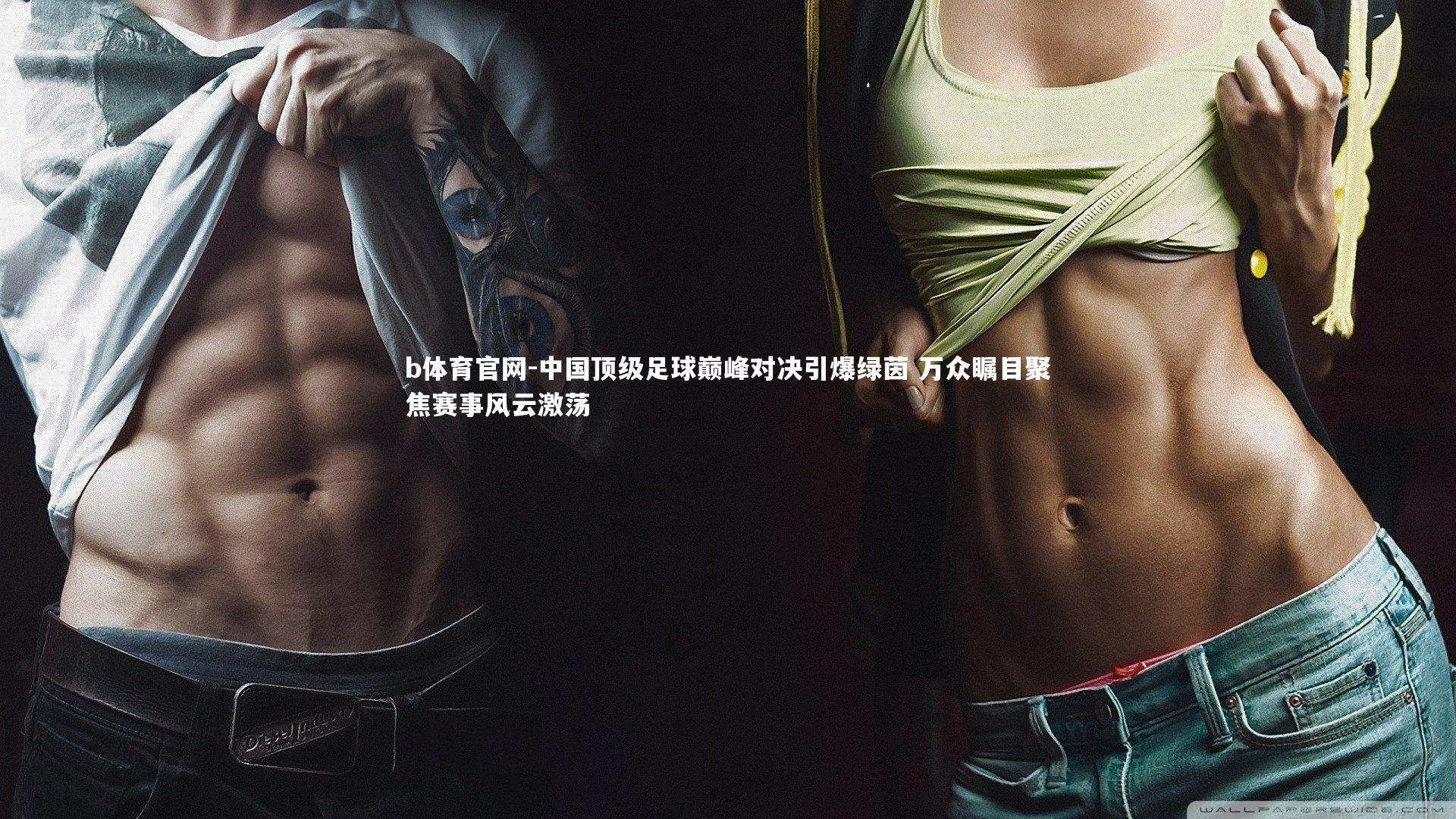 中国顶级足球巅峰对决引爆绿茵 万众瞩目聚焦赛事风云激荡
