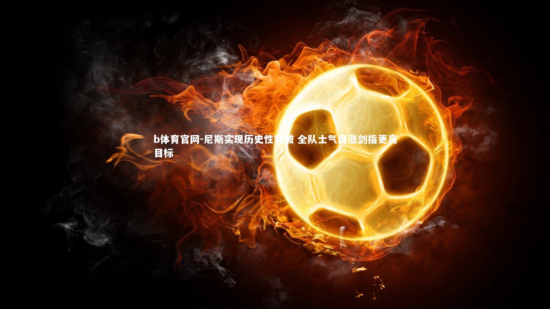 尼斯实现历史性突破 全队士气高涨剑指更高目标