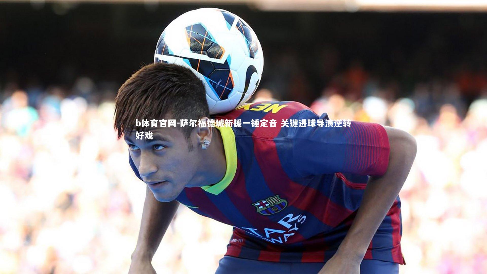 萨尔福德城新援一锤定音 关键进球导演逆转好戏