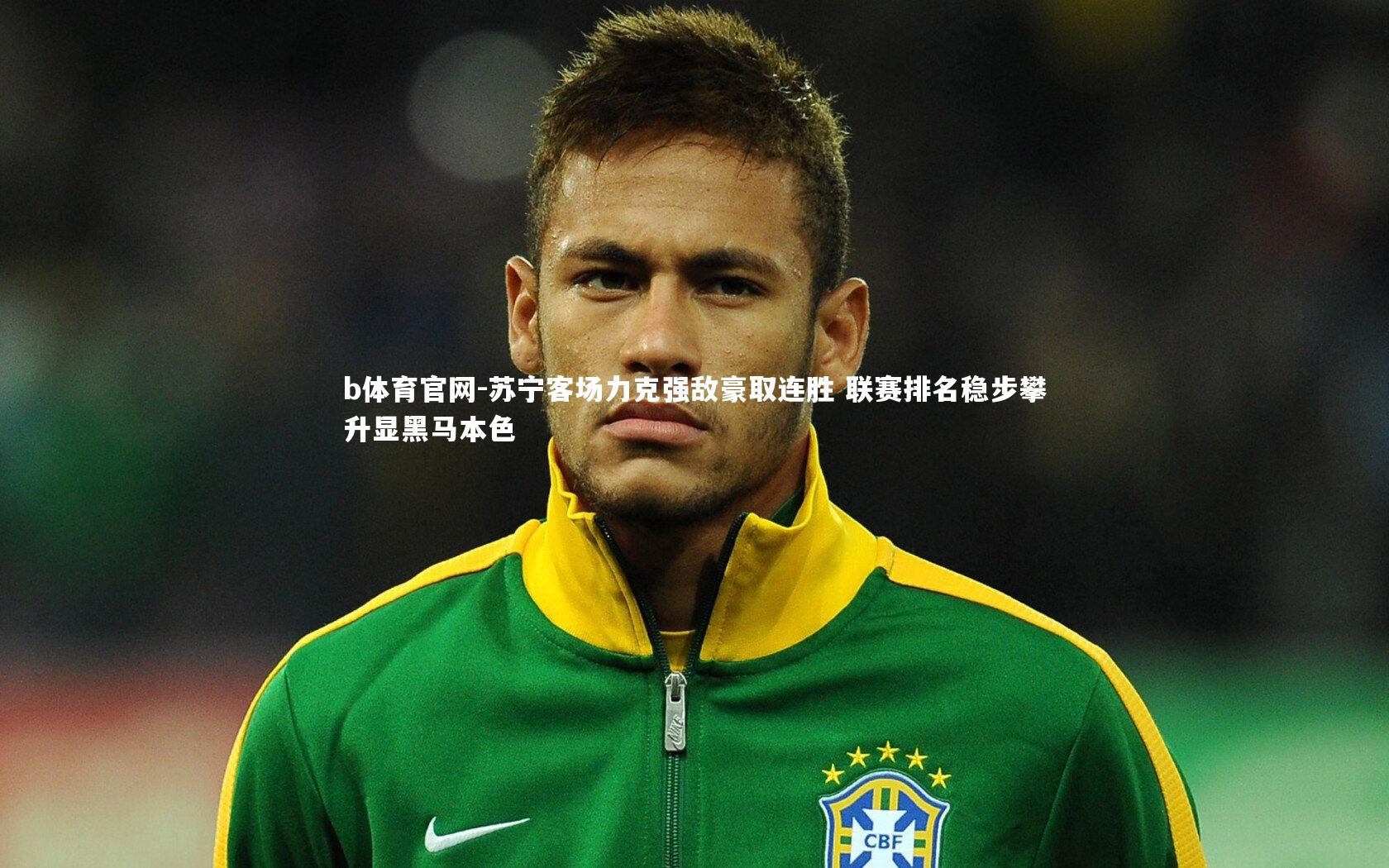 b体育官网-苏宁客场力克强敌豪取连胜 联赛排名稳步攀升显黑马本色