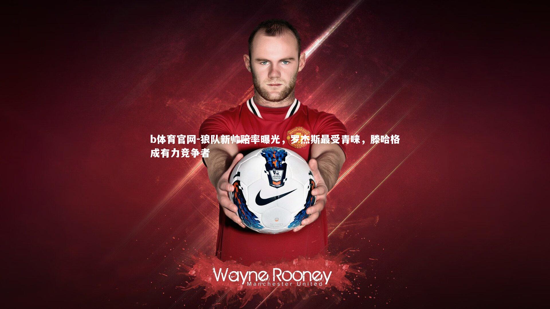 b体育官网-狼队新帅赔率曝光,罗杰斯最受青睐,滕哈格成有力竞争者